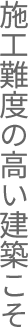 施工難度の高い建築こそ